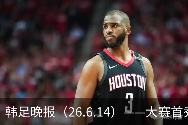 韩足晚报（26.6.14）——大赛首秀赢满堂彩，李韩汎受利物浦关注